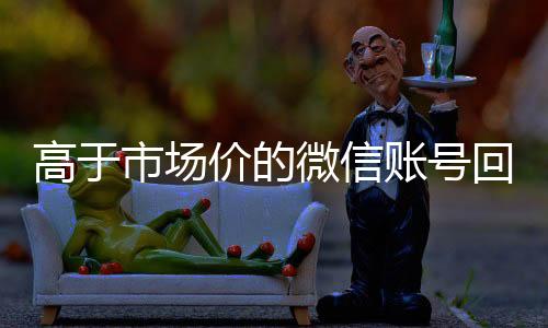 高于市场价的微信账号回收微信在线交易回收价格表（微信号回收平台交易200）